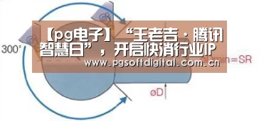 【pg电子】“王老吉·腾讯智慧日”,开启快消行业IP营销新征程(图1) pg电子