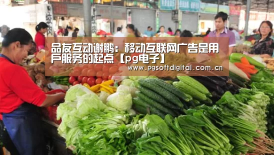 品友互动谢鹏:移动互联网广告是用户服务的起点【pg电子】(图1) PG试玩
