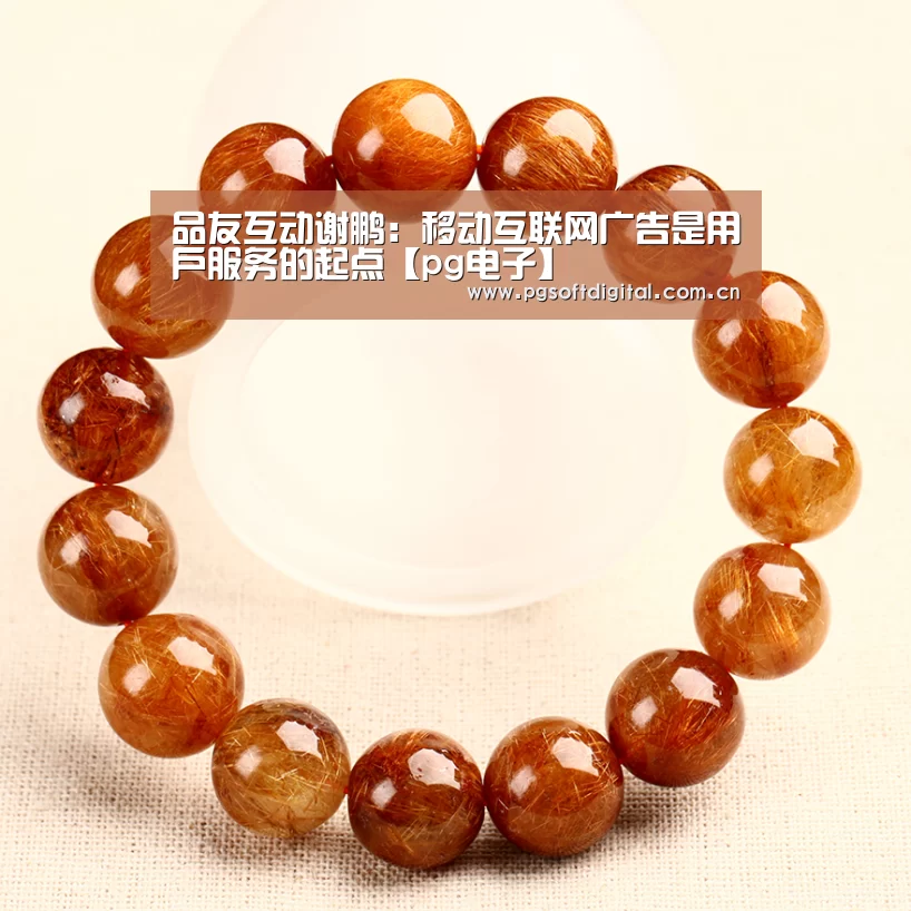 品友互动谢鹏:移动互联网广告是用户服务的起点【pg电子】(图2) PG模拟器