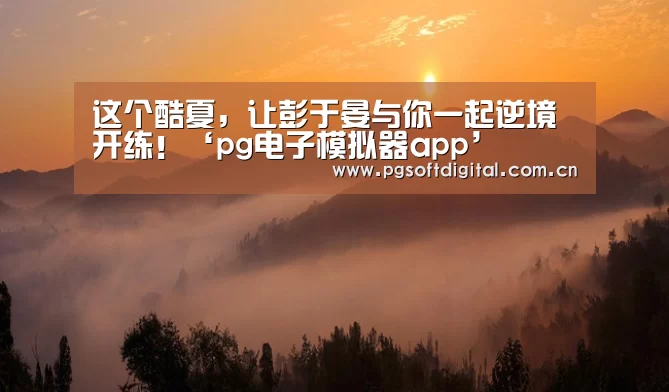 这个酷夏,让彭于晏与你一起逆境开练!‘pg电子模拟器app’(图1) PG模拟器